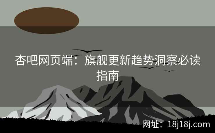 杏吧网页端：旗舰更新趋势洞察必读指南