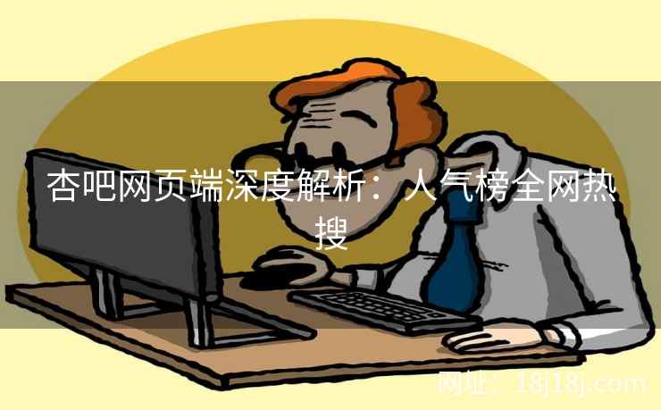 杏吧网页端深度解析：人气榜全网热搜