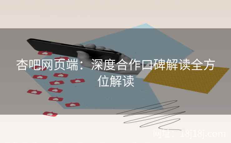 杏吧网页端：深度合作口碑解读全方位解读