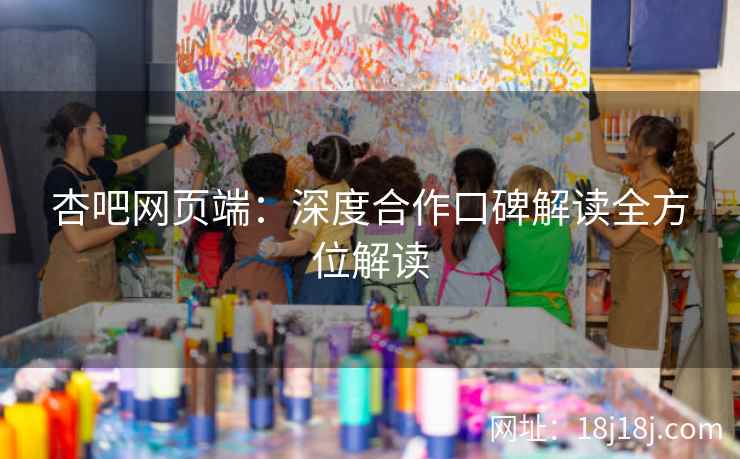 杏吧网页端：深度合作口碑解读全方位解读