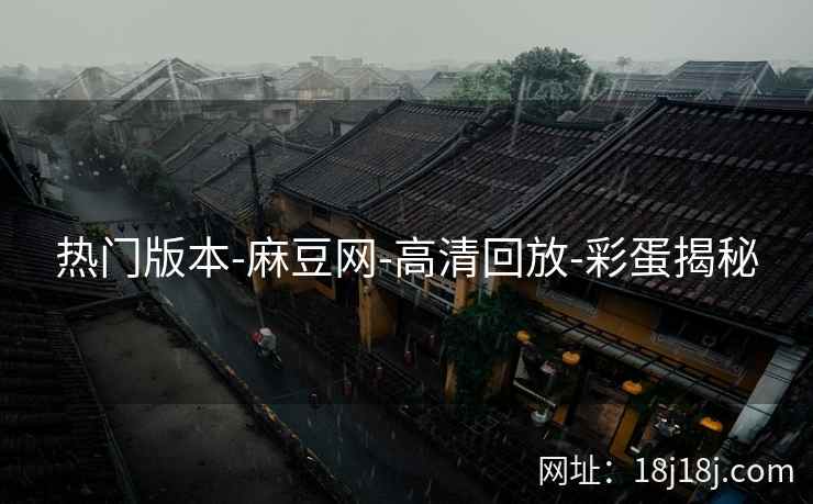 热门版本-麻豆网-高清回放-彩蛋揭秘